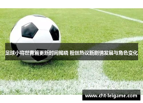 足球小将世青篇更新时间揭晓 粉丝热议新剧情发展与角色变化